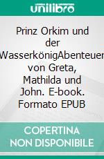 Prinz Orkim und der WasserkönigAbenteuer von Greta, Mathilda und John. E-book. Formato EPUB