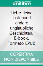 Liebe deine Totenund andere unglaubliche Geschichten. E-book. Formato EPUB ebook di Richard Zoller