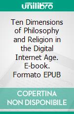 Ten Dimensions of Philosophy and Religion in the Digital Internet Age. E-book. Formato EPUB ebook