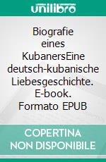 Biografie eines KubanersEine deutsch-kubanische Liebesgeschichte. E-book. Formato EPUB ebook di Ursula Toczek-Fuentes Zayas