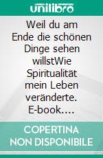 Weil du am Ende die schönen Dinge sehen willstWie Spiritualität mein Leben veränderte. E-book. Formato EPUB ebook