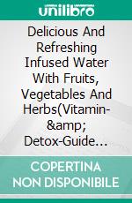 Delicious And Refreshing Infused Water With Fruits, Vegetables And Herbs(Vitamin- & Detox-Guide For A Healthy Life). E-book. Formato EPUB ebook di Mia McCarthy