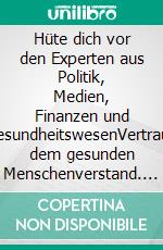 Hüte dich vor den Experten aus Politik, Medien, Finanzen und GesundheitswesenVertraue dem gesunden Menschenverstand. E-book. Formato EPUB ebook