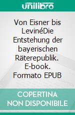 Von Eisner bis LevinéDie Entstehung der bayerischen Räterepublik. E-book. Formato EPUB ebook