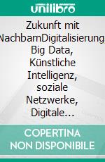 Zukunft mit NachbarnDigitalisierung, Big Data, Künstliche Intelligenz, soziale Netzwerke, Digitale Dörfer. E-book. Formato EPUB ebook di Ulrich Eberl