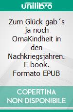 Zum Glück gab´s ja noch OmaKindheit in den Nachkriegsjahren. E-book. Formato EPUB ebook