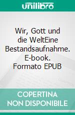 Wir, Gott und die WeltEine Bestandsaufnahme. E-book. Formato EPUB ebook