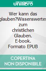 Wer kann das glauben?Wissenswertes zum christlichen Glauben. E-book. Formato EPUB ebook di Hans-Werner Zöllner