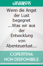 Wenn die Angst der Lust begegnet ...Was wir aus der Entwicklung von Abenteuerlust lernen können. E-book. Formato EPUB