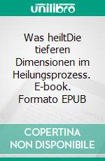 Was heiltDie tieferen Dimensionen im Heilungsprozess. E-book. Formato EPUB