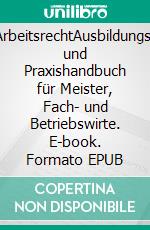 ArbeitsrechtAusbildungs- und Praxishandbuch für Meister, Fach- und Betriebswirte. E-book. Formato EPUB ebook di Robert Haas