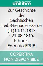 Zur Geschichte der Sächsischen Leib-Grenadier-Garde (II)14.11.1813 - 21.08.1815. E-book. Formato EPUB ebook di Jörg Titze