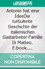 Antonio hat eine IdeeDie turbulente Geschichte der italienischen Gastarbeiter-Familie Di Matteo. E-book. Formato EPUB ebook di Julia Beylouny