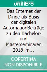 Das Internet der Dinge  als Basis  der digitalen AutomationBeiträge zu den Bachelor- und Masterseminaren 2018 im Fachbereich Technik der Hochschule Trier. E-book. Formato EPUB ebook di Walter Jakoby