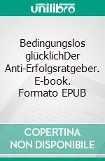 Bedingungslos glücklichDer Anti-Erfolgsratgeber. E-book. Formato EPUB ebook