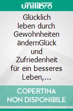 Glücklich leben durch Gewohnheiten ändernGlück und Zufriedenheit für ein besseres Leben, Glücklich sein und das Leben genießen, dank neuer Gewohnheiten. E-book. Formato EPUB