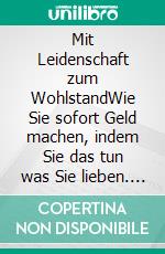 Mit Leidenschaft zum WohlstandWie Sie sofort Geld machen, indem Sie das tun was Sie lieben. E-book. Formato EPUB ebook di Andre Sternberg