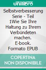 Selbstverbesserung Serie - Teil 1Wie Sie Ihre Haltung zu Ihrem Verbündeten machen. E-book. Formato EPUB ebook