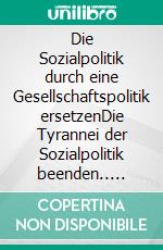 Die Sozialpolitik durch eine Gesellschaftspolitik ersetzenDie Tyrannei der Sozialpolitik beenden.. E-book. Formato EPUB ebook di Leon Leonhard