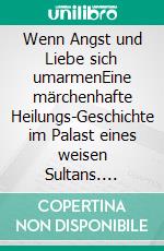 Wenn Angst und Liebe sich umarmenEine märchenhafte Heilungs-Geschichte im Palast eines weisen Sultans. E-book. Formato EPUB ebook