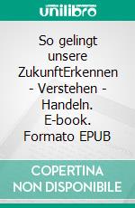 So gelingt unsere ZukunftErkennen - Verstehen - Handeln. E-book. Formato EPUB ebook di Andreas Pfennig