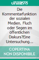 Die Kommentarfunktion der sozialen Medien. Fluch oder Segen im öffentlichen Diskurs?Eine Untersuchung des Kommunikationsverhaltens von Internetnutzer_innen in Onlinediskursen.. E-book. Formato EPUB ebook di Andreas Sindt