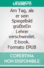Am Tag, als er sein Spiegelbild grüßteEin Lehrer verschwindet. E-book. Formato EPUB ebook