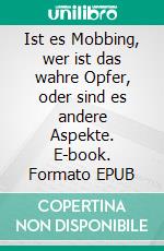 Ist es Mobbing, wer ist das wahre Opfer, oder sind es andere Aspekte. E-book. Formato EPUB ebook