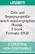 Orte und BegegnungenEin literarisch-autobiographisches Mosaik. E-book. Formato EPUB ebook