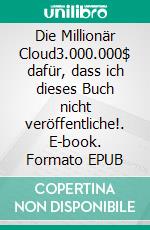 Die Millionär Cloud3.000.000$ dafür, dass ich dieses Buch nicht veröffentliche!. E-book. Formato EPUB ebook