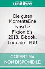 Die guten MomenteEine lyrische Fiktion bis 2018. E-book. Formato EPUB