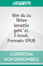 Wie du zu flirten lernstSo geht´s!. E-book. Formato EPUB ebook