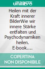 Heilen mit der Kraft innerer BilderWie wir innere Stärke entfalten und Psychodynamiken heilen. E-book. Formato EPUB ebook di Christian Hüls