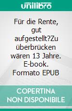 Für die Rente, gut aufgestellt?Zu überbrücken wären 13 Jahre. E-book. Formato EPUB