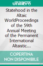 Statehood in the Altaic WorldProceedings of the 59th Annual Meeting of the Permanent International Altaistic Conference (PIAC),  Ardahan, Turkey, June 26-July 1, 2016. E-book. Formato EPUB ebook di Oliver Corff