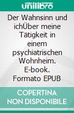 Der Wahnsinn und ichÜber meine Tätigkeit in einem psychiatrischen Wohnheim. E-book. Formato EPUB ebook