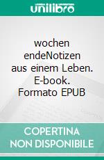 wochen endeNotizen aus einem Leben. E-book. Formato EPUB ebook