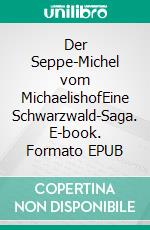 Der Seppe-Michel vom MichaelishofEine Schwarzwald-Saga. E-book. Formato EPUB ebook di Walter W. Braun