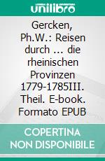 Gercken, Ph.W.: Reisen durch ... die rheinischen Provinzen 1779-1785III. Theil. E-book. Formato EPUB ebook di Norbert Flörken