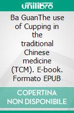 Ba GuanThe use of Cupping in the traditional Chinese medicine (TCM). E-book. Formato EPUB ebook