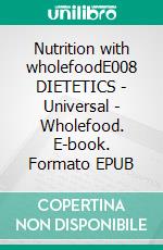 Nutrition with wholefoodE008 DIETETICS - Universal - Wholefood. E-book. Formato EPUB