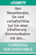 Herr Steuerberater, Sie sind verhaftet!Was tun bei einer Inhaftierung - Kommunikation mit den Mitarbeitern - Tücken eines juristischen Verfahrens. E-book. Formato EPUB ebook di Ralph Böttcher