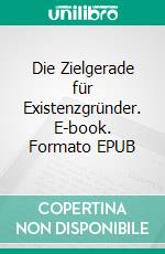 Die Zielgerade für Existenzgründer. E-book. Formato EPUB ebook