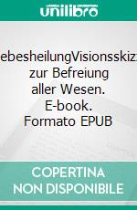 AllliebesheilungVisionsskizzen zur Befreiung aller Wesen. E-book. Formato EPUB ebook