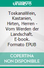 ToskanaWein, Kastanien, Hirten, Herren - Vom Werden der Landschaft. E-book. Formato EPUB