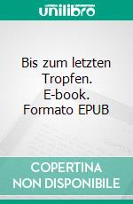 Bis zum letzten Tropfen. E-book. Formato EPUB ebook