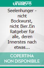 Seelenhunger - nicht Bockwurst, nicht Bier.Ein Ratgeber für alle, deren Innerstes nach etwas Unbekanntem ruft.... E-book. Formato EPUB ebook