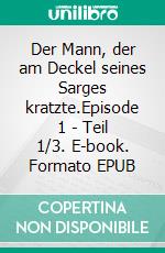 Der Mann, der am Deckel seines Sarges kratzte.Episode 1 - Teil 1/3. E-book. Formato EPUB ebook