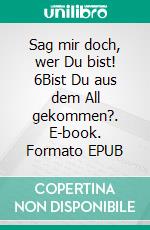 Sag mir doch, wer Du bist! 6Bist Du aus dem All gekommen?. E-book. Formato EPUB ebook di Monika Stahl