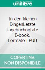 In den kleinen DingenLetzte Tagebuchnotate. E-book. Formato EPUB ebook di Bruno Schonig